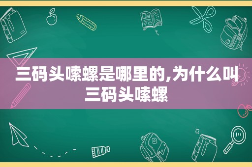 三码头嗦螺是哪里的,为什么叫三码头嗦螺