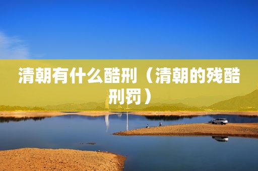 清朝有什么酷刑（清朝的残酷刑罚）