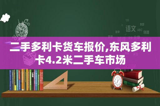 二手多利卡货车报价,东风多利卡4.2米二手车市场