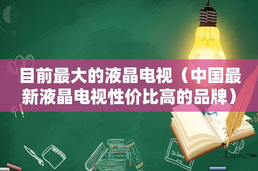 目前最大的液晶电视（中国最新液晶电视性价比高的品牌）