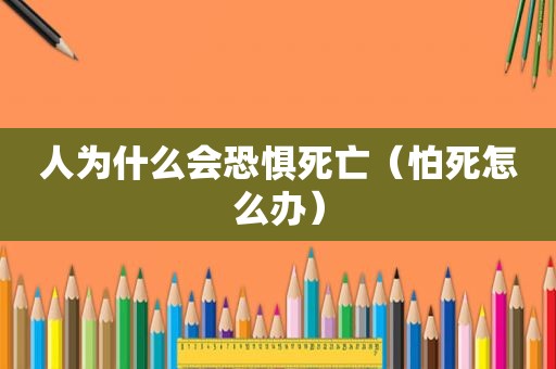 人为什么会恐惧死亡（怕死怎么办）
