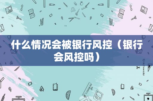 什么情况会被银行风控（银行会风控吗）