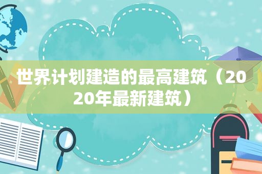 世界计划建造的最高建筑（2020年最新建筑）