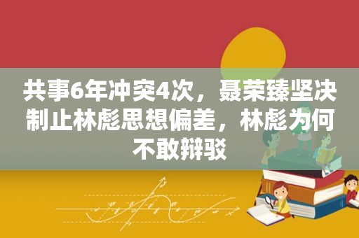 共事6年冲突4次，聂荣臻坚决制止林彪思想偏差，林彪为何不敢辩驳