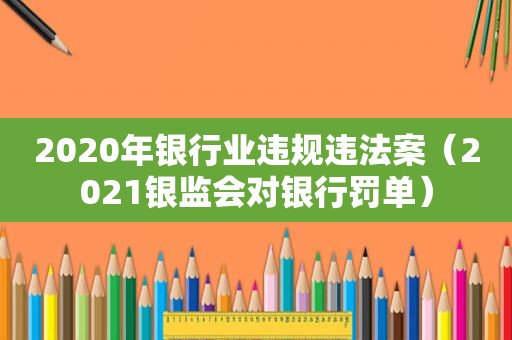 2020年银行业违规违法案（2021银监会对银行罚单）