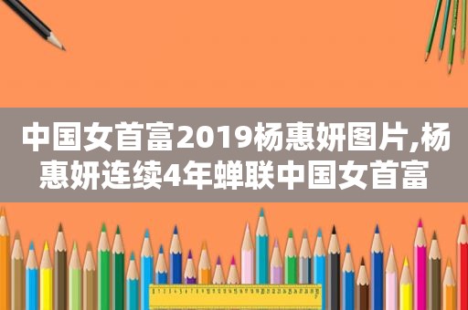 中国女首富2019杨惠妍图片,杨惠妍连续4年蝉联中国女首富