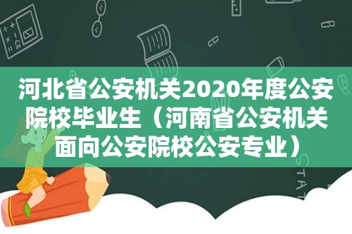 河北省公安机关2020年度公安院校毕业生（河南省公安机关面向公安院校公安专业）