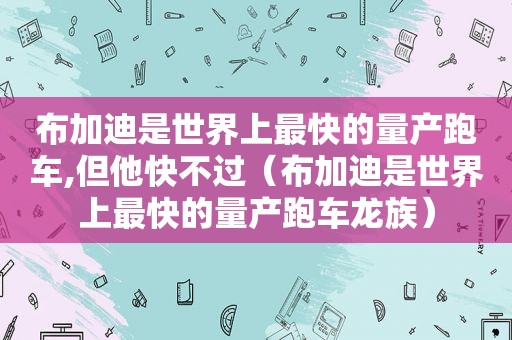 布加迪是世界上最快的量产跑车,但他快不过（布加迪是世界上最快的量产跑车龙族）