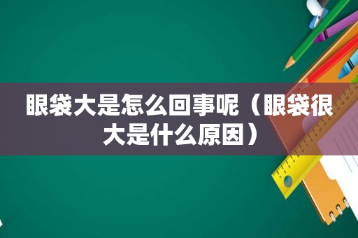 眼袋大是怎么回事呢（眼袋很大是什么原因）