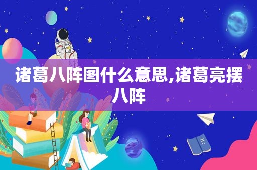 诸葛八阵图什么意思,诸葛亮摆八阵