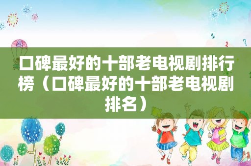 口碑最好的十部老电视剧排行榜（口碑最好的十部老电视剧排名）