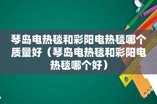 琴岛电热毯和彩阳电热毯哪个质量好（琴岛电热毯和彩阳电热毯哪个好）