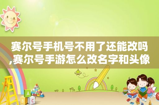 赛尔号手机号不用了还能改吗,赛尔号手游怎么改名字和头像