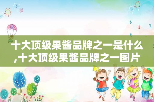 十大顶级果酱品牌之一是什么,十大顶级果酱品牌之一图片