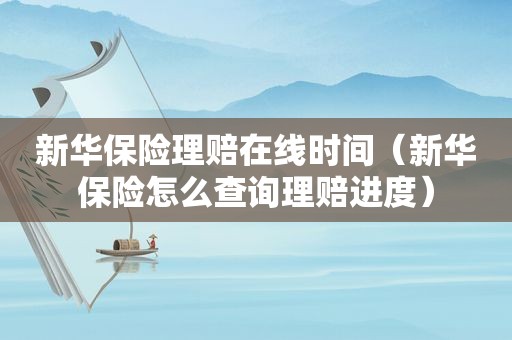 新华保险理赔在线时间（新华保险怎么查询理赔进度）