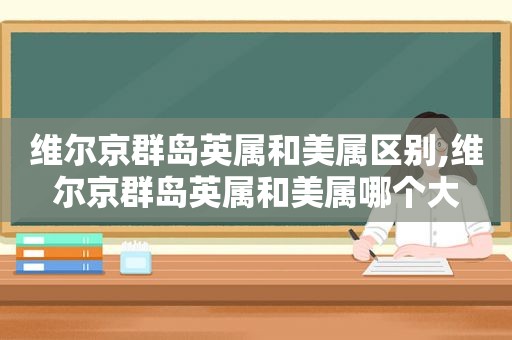 维尔京群岛英属和美属区别,维尔京群岛英属和美属哪个大