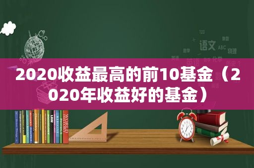 2020收益最高的前10基金（2020年收益好的基金）