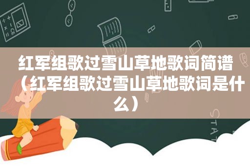 红军组歌过雪山草地歌词简谱（红军组歌过雪山草地歌词是什么）