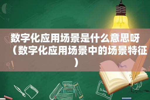 数字化应用场景是什么意思呀（数字化应用场景中的场景特征）