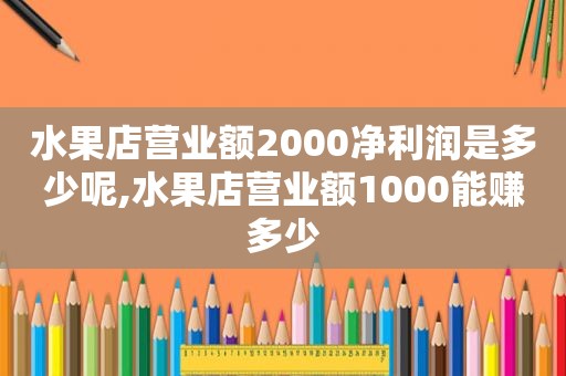 水果店营业额2000净利润是多少呢,水果店营业额1000能赚多少