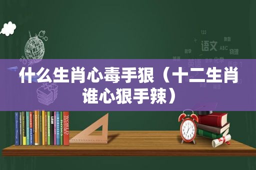什么生肖心毒手狠（十二生肖谁心狠手辣）