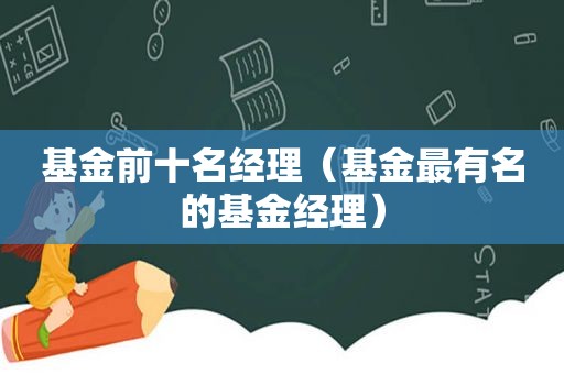 基金前十名经理（基金最有名的基金经理）