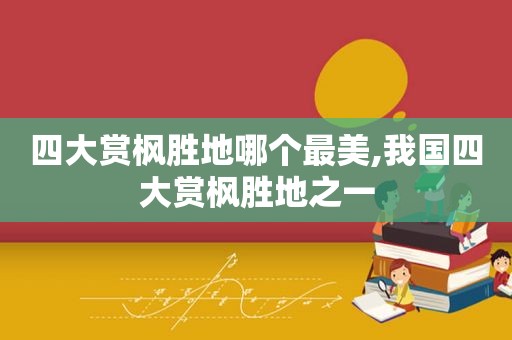 四大赏枫胜地哪个最美,我国四大赏枫胜地之一