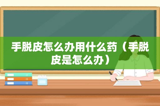 手脱皮怎么办用什么药（手脱皮是怎么办）