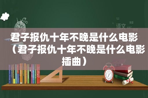 君子报仇十年不晚是什么电影（君子报仇十年不晚是什么电影插曲）
