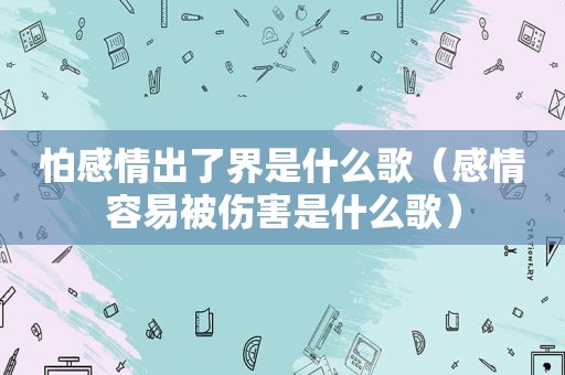 怕感情出了界是什么歌（感情容易被伤害是什么歌）
