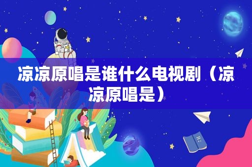 凉凉原唱是谁什么电视剧（凉凉原唱是）
