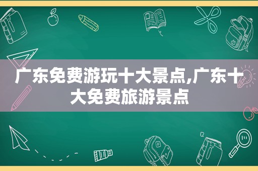 广东免费游玩十大景点,广东十大免费旅游景点