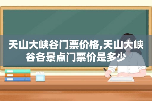 天山大峡谷门票价格,天山大峡谷各景点门票价是多少