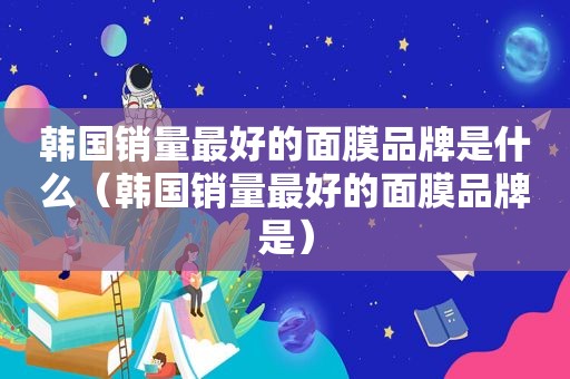 韩国销量最好的面膜品牌是什么（韩国销量最好的面膜品牌是）