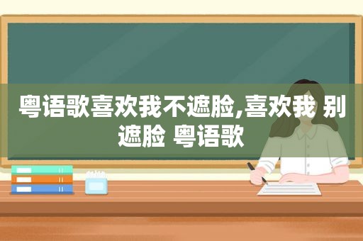 粤语歌喜欢我不遮脸,喜欢我 别遮脸 粤语歌