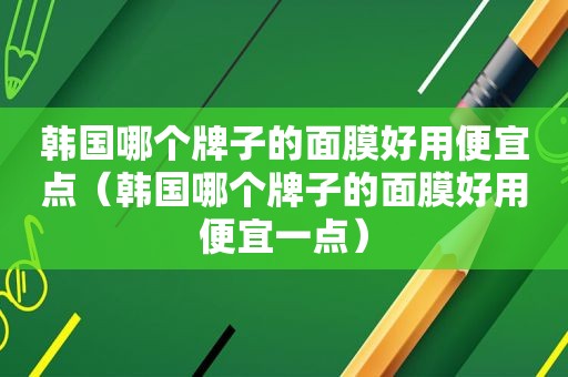 韩国哪个牌子的面膜好用便宜点（韩国哪个牌子的面膜好用便宜一点）