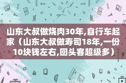 山东大叔做烧肉30年,自行车起家（山东大叔做寿司18年,一份10块钱左右,回头客超级多）