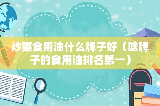 炒菜食用油什么牌子好（啥牌子的食用油排名第一）
