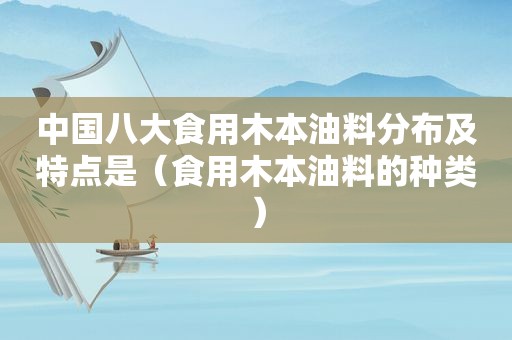 中国八大食用木本油料分布及特点是（食用木本油料的种类）