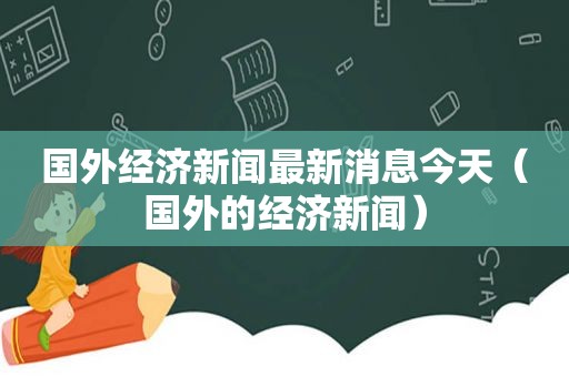 国外经济新闻最新消息今天（国外的经济新闻）
