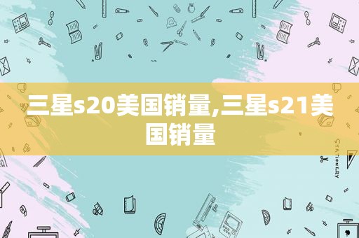 三星s20美国销量,三星s21美国销量