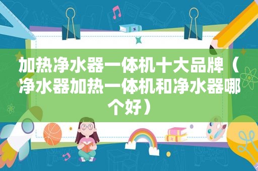 加热净水器一体机十大品牌（净水器加热一体机和净水器哪个好）