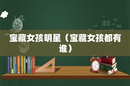 宝藏女孩明星（宝藏女孩都有谁）
