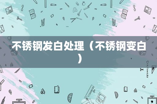 不锈钢发白处理（不锈钢变白）