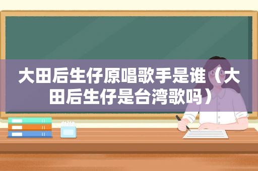 大田后生仔原唱歌手是谁（大田后生仔是台湾歌吗）