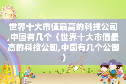 世界十大市值最高的科技公司,中国有几个（世界十大市值最高的科技公司,中国有几个公司）