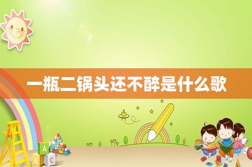 一瓶二锅头还不醉是什么歌