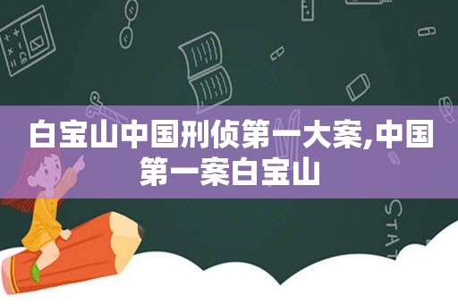 白宝山中国刑侦第一大案,中国第一案白宝山