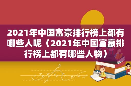 2021年中国富豪排行榜上都有哪些人呢（2021年中国富豪排行榜上都有哪些人物）