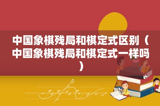 中国象棋残局和棋定式区别（中国象棋残局和棋定式一样吗）